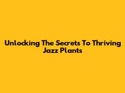 Unlocking The Secrets To Thriving Jazz Plants