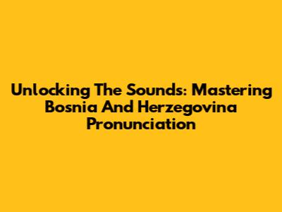 Unlocking The Sounds: Mastering Bosnia And Herzegovina Pronunciation
