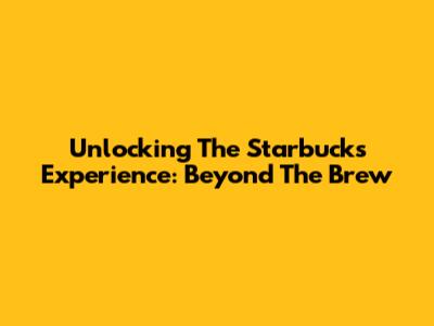 Unlocking The Starbucks Experience: Beyond The Brew