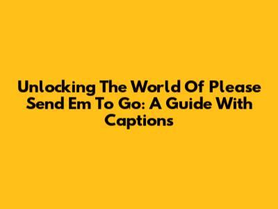 Unlocking The World Of 'Please Send 'Em To Go': A Guide With Captions