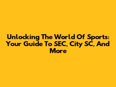 Unlocking The World Of Sports: Your Guide To SEC, City SC, And More
