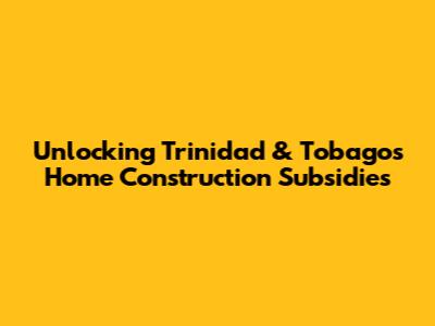 Unlocking Trinidad & Tobago's Home Construction Subsidies