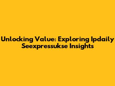Unlocking Value: Exploring Ipdaily Seexpressukse Insights