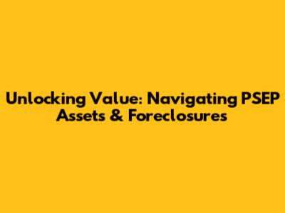 Unlocking Value: Navigating PSEP Assets & Foreclosures