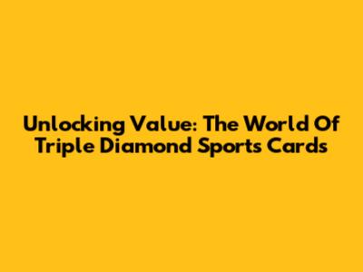 Unlocking Value: The World Of Triple Diamond Sports Cards