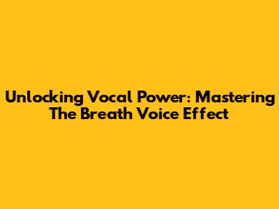 Unlocking Vocal Power: Mastering The Breath Voice Effect