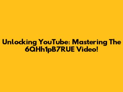 Unlocking YouTube: Mastering The 6QHh1pB7RUE Video!