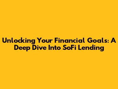 Unlocking Your Financial Goals: A Deep Dive Into SoFi Lending