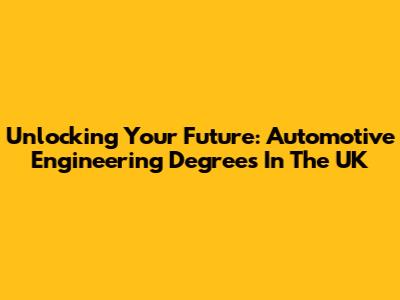 Unlocking Your Future: Automotive Engineering Degrees In The UK