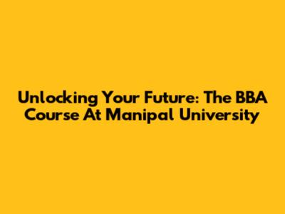 Unlocking Your Future: The BBA Course At Manipal University