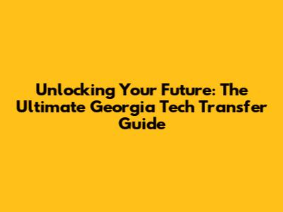 Unlocking Your Future: The Ultimate Georgia Tech Transfer Guide