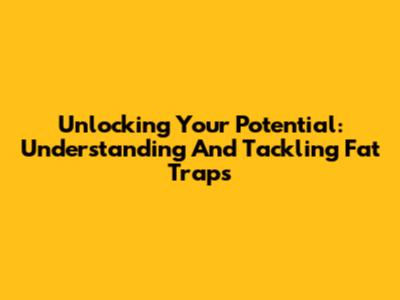 Unlocking Your Potential: Understanding And Tackling Fat Traps