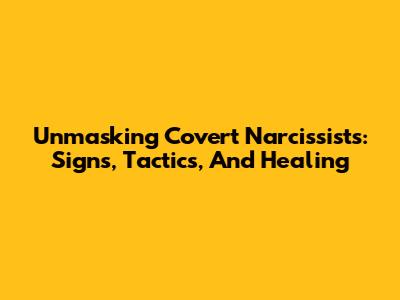 Unmasking Covert Narcissists: Signs, Tactics, And Healing
