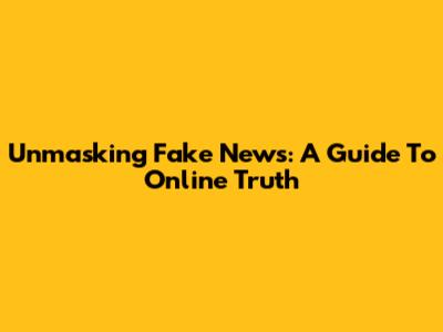 Unmasking Fake News: A Guide To Online Truth