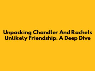 Unpacking Chandler And Rachel's Unlikely Friendship: A Deep Dive