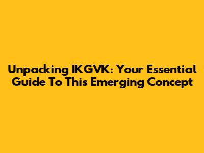 Unpacking IKGVK: Your Essential Guide To This Emerging Concept