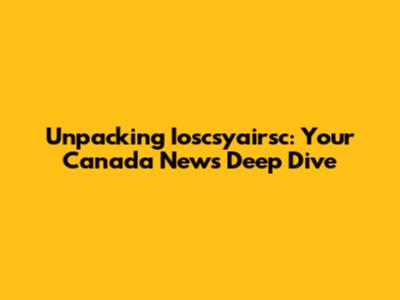 Unpacking Ioscsyairsc: Your Canada News Deep Dive