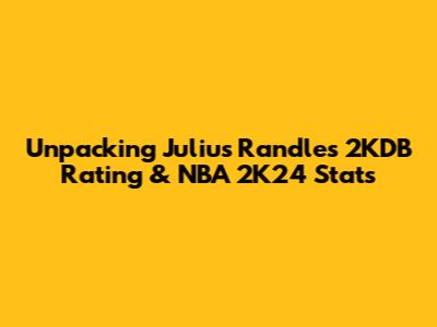 Unpacking Julius Randle's 2KDB Rating & NBA 2K24 Stats