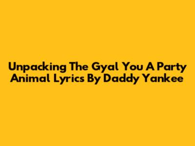 Unpacking The 'Gyal You A Party Animal' Lyrics By Daddy Yankee