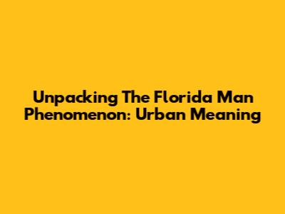 Unpacking The Florida Man Phenomenon: Urban Meaning