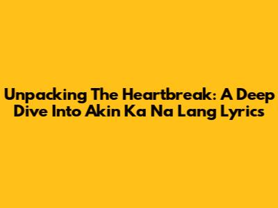 Unpacking The Heartbreak: A Deep Dive Into 'Akin Ka Na Lang' Lyrics