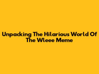 Unpacking The Hilarious World Of The Wleee Meme