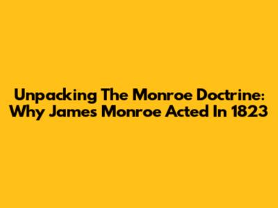 Unpacking The Monroe Doctrine: Why James Monroe Acted In 1823