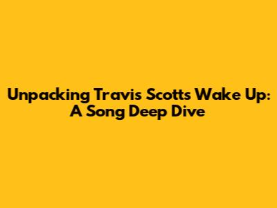 Unpacking Travis Scott's 'Wake Up': A Song Deep Dive