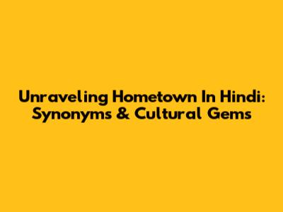 Unraveling 'Hometown' In Hindi: Synonyms & Cultural Gems