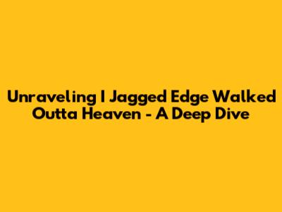 Unraveling 'I Jagged Edge Walked Outta Heaven' - A Deep Dive