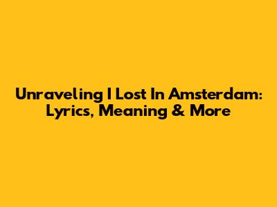 Unraveling 'I Lost In Amsterdam': Lyrics, Meaning & More