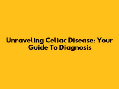 Unraveling Celiac Disease: Your Guide To Diagnosis