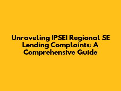 Unraveling IPSEI Regional SE Lending Complaints: A Comprehensive Guide