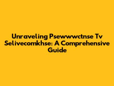 Unraveling Psewwwctnse Tv Selivecomkhse: A Comprehensive Guide
