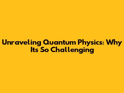 Unraveling Quantum Physics: Why It's So Challenging