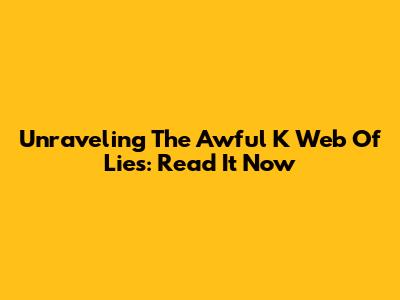 Unraveling The Awful K Web Of Lies: Read It Now