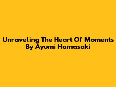 Unraveling The Heart Of 'Moments' By Ayumi Hamasaki