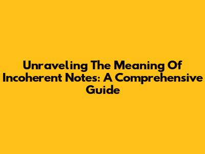 Unraveling The Meaning Of Incoherent Notes: A Comprehensive Guide