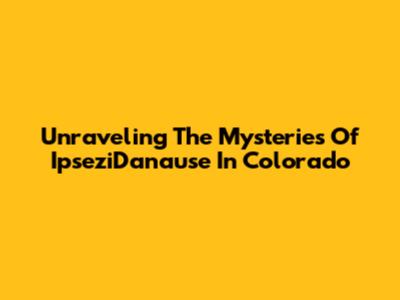 Unraveling The Mysteries Of IpseziDanause In Colorado