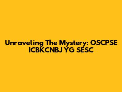 Unraveling The Mystery: OSCPSE ICBKCNBJ YG SESC