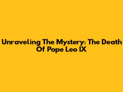 Unraveling The Mystery: The Death Of Pope Leo IX