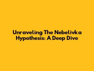 Unraveling The Nebelivka Hypothesis: A Deep Dive