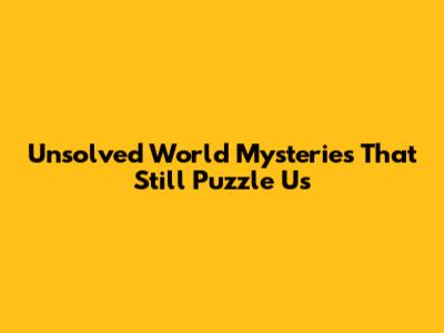 Unsolved World Mysteries That Still Puzzle Us