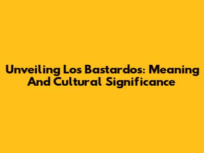 Unveiling 'Los Bastardos': Meaning And Cultural Significance