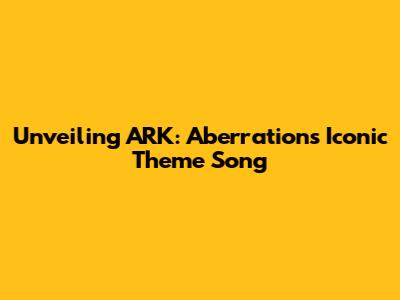 Unveiling ARK: Aberration's Iconic Theme Song