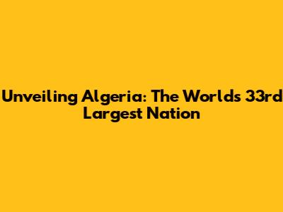 Unveiling Algeria: The World's 33rd Largest Nation