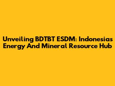 Unveiling BDTBT ESDM: Indonesia's Energy And Mineral Resource Hub