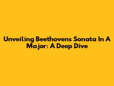 Unveiling Beethoven's Sonata In A Major: A Deep Dive