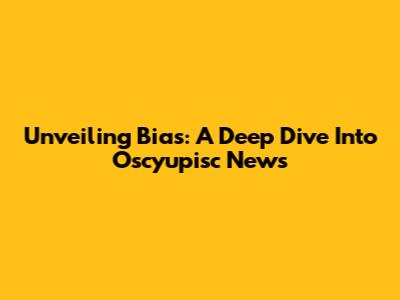 Unveiling Bias: A Deep Dive Into Oscyupisc News