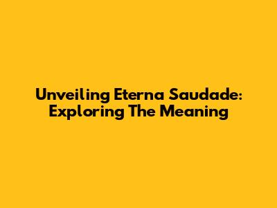 Unveiling Eterna Saudade: Exploring The Meaning